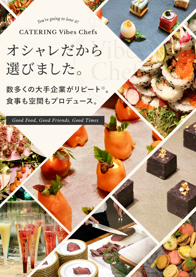 You're going to love it! CATERING Vibes Chefs オシャレだから選びました。数多くの大手企業がリピート※。食事も空間もプロデュース。Good Food, Good Friends, Good Times