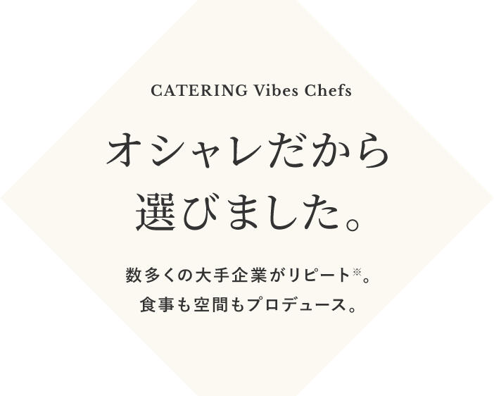 You're going to love it! CATERING Vibes Chefs オシャレだから選びました。数多くの大手企業がリピート※。食事も空間もプロデュース。Good Food, Good Friends, Good Times